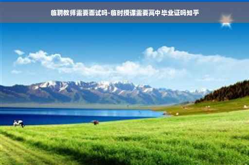 临聘教师需要面试吗-临时授课需要高中毕业证吗知乎