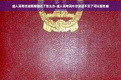 成人高考毕业照相错过了怎么办-成人高考高中毕业证不见了可以报名嘛