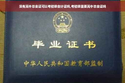 没有高中毕业证可以考初级会计证吗,考初级需要高中毕业证吗