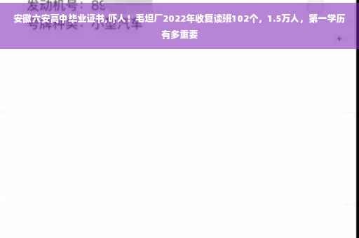 安徽六安高中毕业证书,吓人！毛坦厂2022年收复读班102个，1.5万人，第一学历有多重要