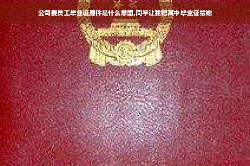 公司要员工毕业证原件是什么意国,同学让我把高中毕业证给她