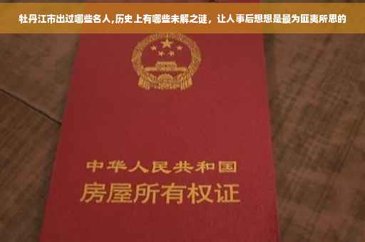 牡丹江市出过哪些名人,历史上有哪些未解之谜，让人事后想想是最为匪夷所思的