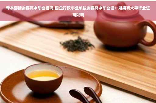 专本套读需要高中毕业证吗,国企行政事业单位需要高中毕业证？如果有大学毕业证可以吗