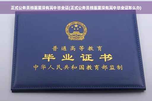 正式公务员档案里没有高中毕业证(正式公务员档案里没有高中毕业证怎么办)