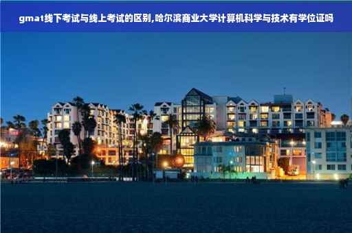 gmat线下考试与线上考试的区别,哈尔滨商业大学计算机科学与技术有学位证吗
