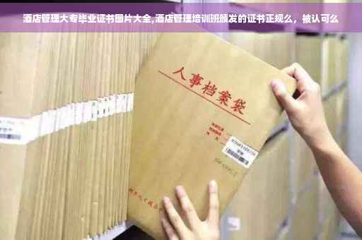 酒店管理大专毕业证书图片大全,酒店管理培训班颁发的证书正规么，被认可么
