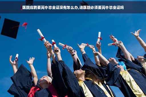 医院应聘要高中毕业证没有怎么办,进医院必须要高中毕业证吗