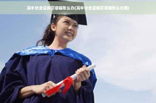 高中毕业证有印章嘛怎么办(高中毕业证有印章嘛怎么办理)