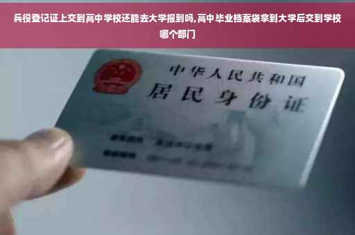 兵役登记证上交到高中学校还能去大学报到吗,高中毕业档案袋拿到大学后交到学校哪个部门