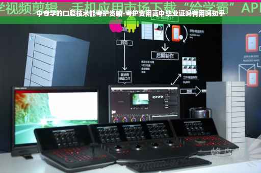 中专学的口腔技术能考护资嘛-考护资用高中毕业证吗有用吗知乎