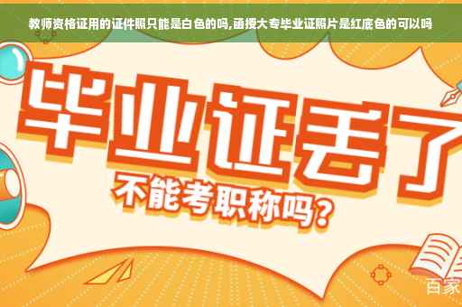 教师资格证用的证件照只能是白色的吗,函授大专毕业证照片是红底色的可以吗