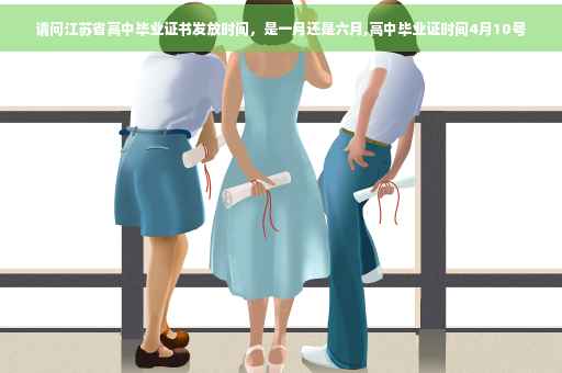 请问江苏省高中毕业证书发放时间，是一月还是六月,高中毕业证时间4月10号