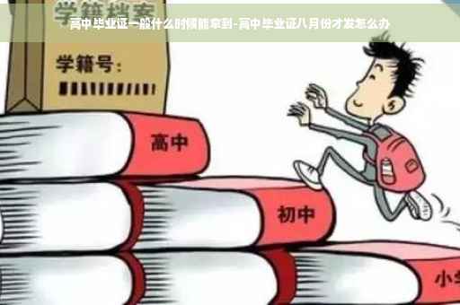 高中毕业证一般什么时候能拿到-高中毕业证八月份才发怎么办