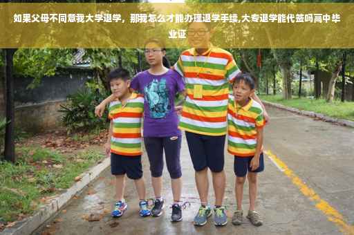如果父母不同意我大学退学，那我怎么才能办理退学手续,大专退学能代签吗高中毕业证