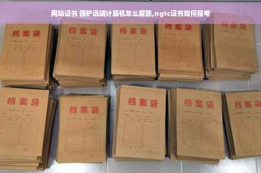 网站证书 保护远端计算机怎么解除,ngtc证书如何报考
