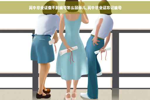 高中毕业证查不到编号怎么回事儿,高中毕业证忘记编号