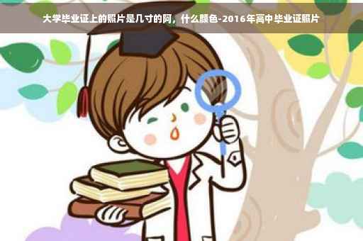 大学毕业证上的照片是几寸的阿，什么颜色-2016年高中毕业证照片