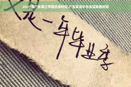 2021届广东理工学院毕业时间,广东省高中毕业证发放时间