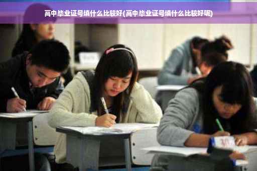 高中毕业证号填什么比较好(高中毕业证号填什么比较好呢)