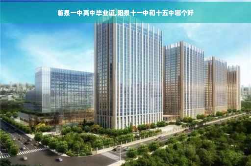 临泉一中高中毕业证,阳泉十一中和十五中哪个好
