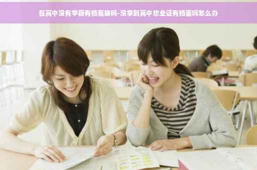在高中没有学籍有档案袋吗-没拿到高中毕业证有档案吗怎么办 在高中没有学籍有档案袋吗-没拿到高中毕业证有档案吗怎么办