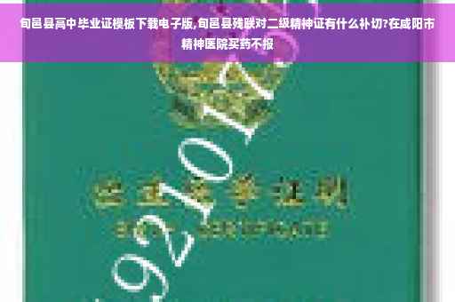 旬邑县高中毕业证模板下载电子版,旬邑县残联对二级精神证有什么补切?在咸阳市精神医院买药不报