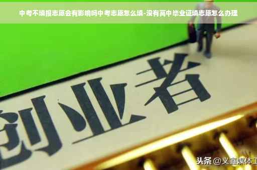 中考不填报志愿会有影响吗中考志愿怎么填-没有高中毕业证填志愿怎么办理