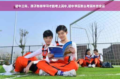 初中三年，孩子怎样学习才能考上高中,初中学历怎么考高中毕业证