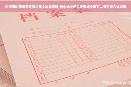 中专里的普通高考班是高中毕业证吗,高中毕业但是没有毕业证可以考初级会计证吗