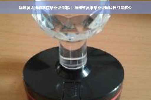 福建师大协和学院毕业证是哪儿-福建省高中毕业证图片尺寸是多少