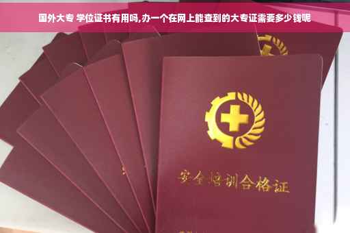 国外大专 学位证书有用吗,办一个在网上能查到的大专证需要多少钱呢