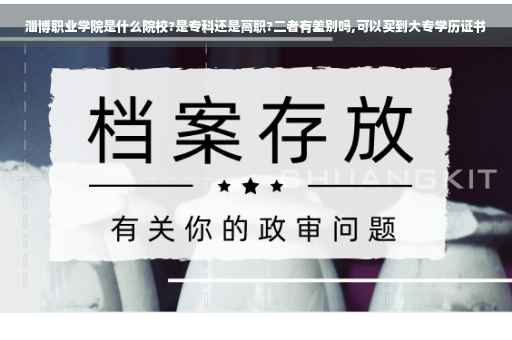 淄博职业学院是什么院校?是专科还是高职?二者有差别吗,可以买到大专学历证书