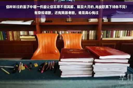 你所听过的案子中哪一件最让你百思不得其解、脑洞大开的,肖战职黑下场各不同！有登报道歉，还有网暴老赖，谁是真心悔过