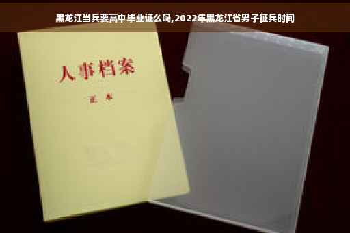 黑龙江当兵要高中毕业证么吗,2022年黑龙江省男子征兵时间