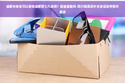 成都本地生可以参加成都四七九自招？能被录取吗-四川越西高中毕业证报考条件要求