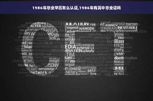 1986年毕业学历怎么认证,1986年有高中毕业证吗