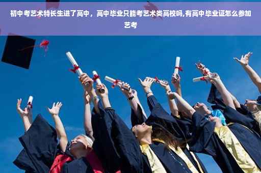 初中考艺术特长生进了高中，高中毕业只能考艺术类高校吗,有高中毕业证怎么参加艺考