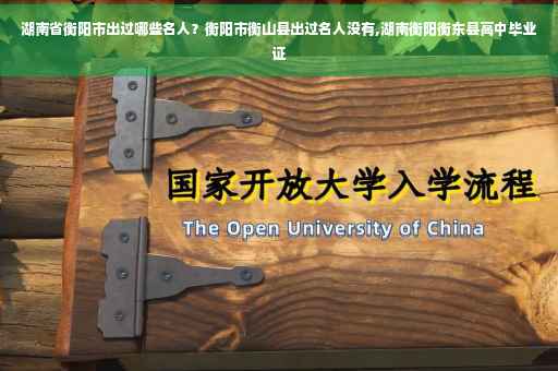 湖南省衡阳市出过哪些名人？衡阳市衡山县出过名人没有,湖南衡阳衡东县高中毕业证