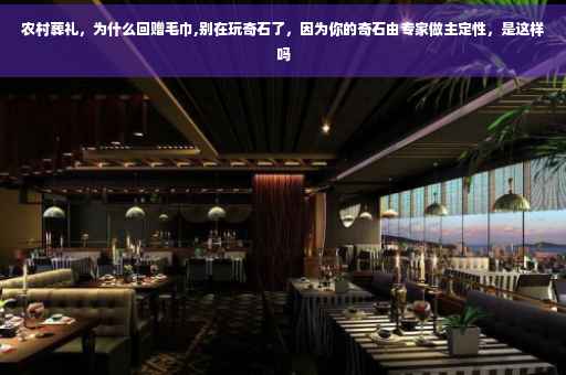 农村葬礼,为什么回赠毛巾,别在玩奇石了,因为你的奇石由专家做主定性,是这样吗 农村葬礼,为什么回赠毛巾,别在玩奇石了,因为你的奇石由专家做主定性,是这样吗