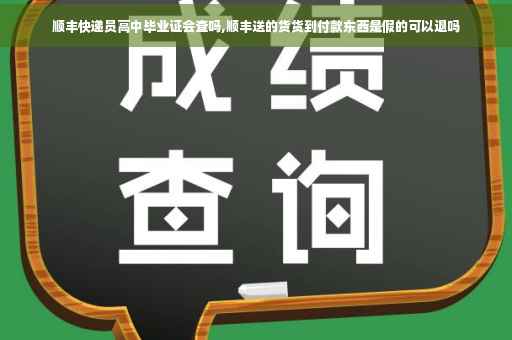 顺丰快递员高中毕业证会查吗,顺丰送的货货到付款东西是假的可以退吗