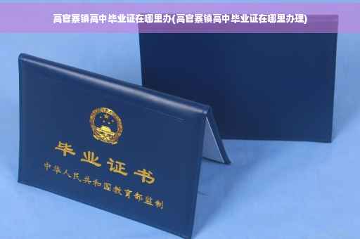 高官寨镇高中毕业证在哪里办(高官寨镇高中毕业证在哪里办理)