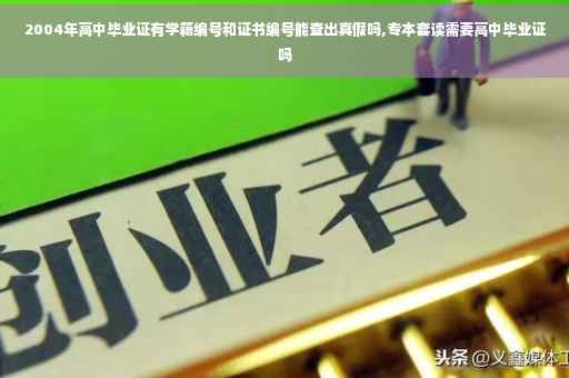2004年高中毕业证有学籍编号和证书编号能查出真假吗,专本套读需要高中毕业证吗