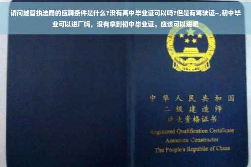 请问城管执法局的应聘条件是什么?没有高中毕业证可以吗?但是有驾驶证~,初中毕业可以进厂吗，没有拿到初中毕业证。应该可以进吧