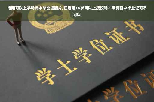 洛阳可以上学吗高中毕业证图片,在洛阳16岁可以上技校吗？没有初中毕业证可不可以