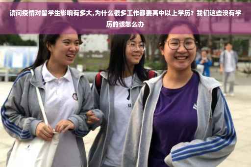 请问疫情对留学生影响有多大,为什么很多工作都要高中以上学历？我们这些没有学历的该怎么办