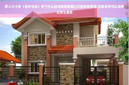 男人三十岁（高中毕业）学个什么技术能养家糊口又能终身受用,在家自学可以高考么怎么报名