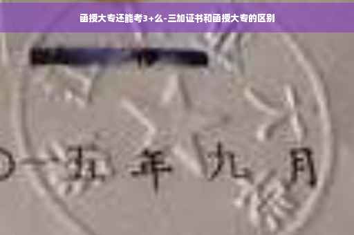 函授大专还能考3+么-三加证书和函授大专的区别 函授大专还能考3+么-三加证书和函授大专的区别