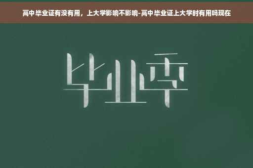 高中毕业证有没有用，上大学影响不影响-高中毕业证上大学时有用吗现在