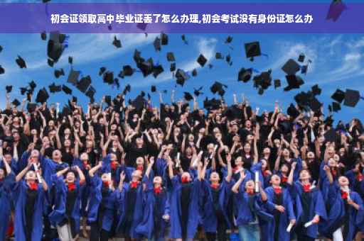 初会证领取高中毕业证丢了怎么办理,初会考试没有身份证怎么办