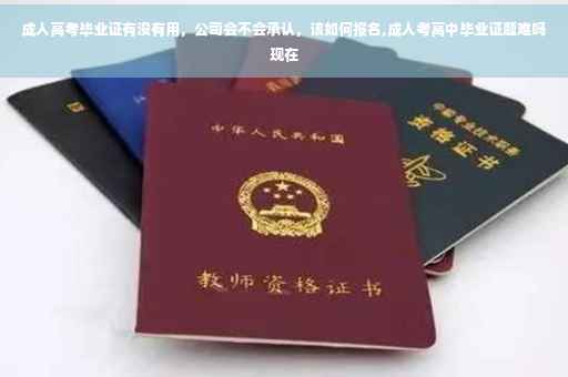 成人高考毕业证有没有用，公司会不会承认，该如何报名,成人考高中毕业证题难吗现在